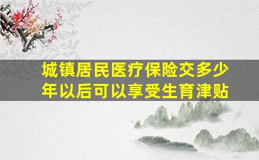 城镇居民医疗保险交多少年以后可以享受生育津贴