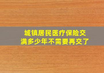 城镇居民医疗保险交满多少年不需要再交了