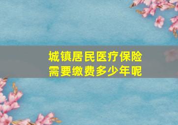 城镇居民医疗保险需要缴费多少年呢