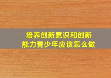 培养创新意识和创新能力青少年应该怎么做