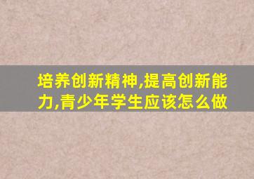 培养创新精神,提高创新能力,青少年学生应该怎么做