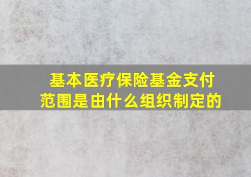 基本医疗保险基金支付范围是由什么组织制定的