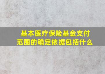 基本医疗保险基金支付范围的确定依据包括什么