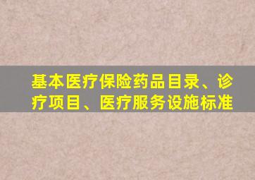 基本医疗保险药品目录、诊疗项目、医疗服务设施标准