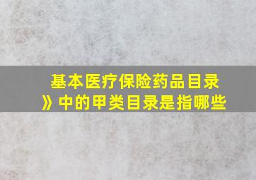 基本医疗保险药品目录》中的甲类目录是指哪些