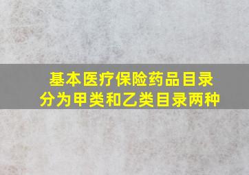 基本医疗保险药品目录分为甲类和乙类目录两种