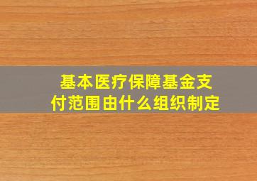 基本医疗保障基金支付范围由什么组织制定