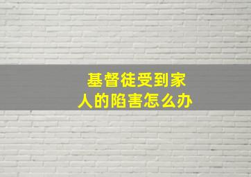 基督徒受到家人的陷害怎么办