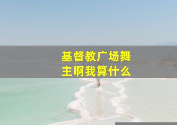 基督教广场舞主啊我算什么