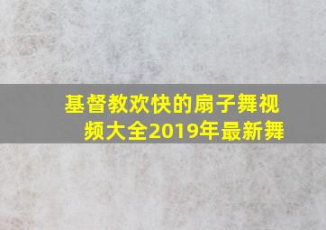 基督教欢快的扇子舞视频大全2019年最新舞