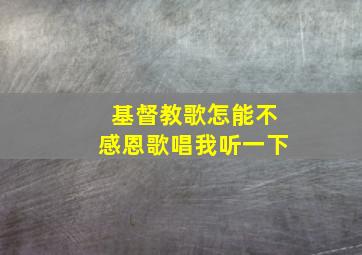 基督教歌怎能不感恩歌唱我听一下