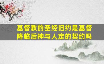 基督教的圣经旧约是基督降临后神与人定的契约吗