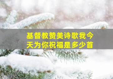 基督教赞美诗歌我今天为你祝福是多少首