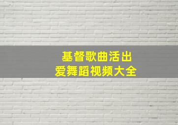 基督歌曲活出爱舞蹈视频大全