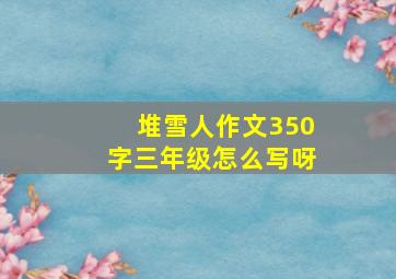 堆雪人作文350字三年级怎么写呀