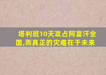 塔利班10天攻占阿富汗全国,而真正的灾难在于未来