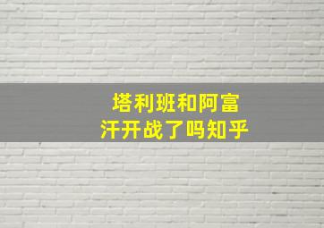 塔利班和阿富汗开战了吗知乎