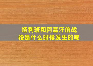 塔利班和阿富汗的战役是什么时候发生的呢