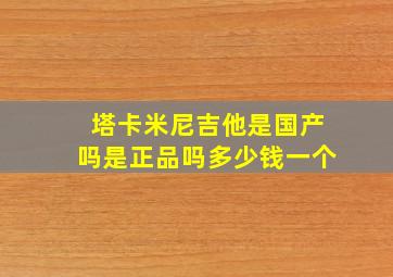 塔卡米尼吉他是国产吗是正品吗多少钱一个