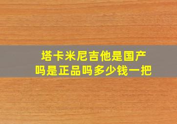 塔卡米尼吉他是国产吗是正品吗多少钱一把