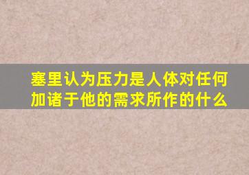 塞里认为压力是人体对任何加诸于他的需求所作的什么