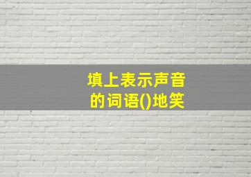 填上表示声音的词语()地笑