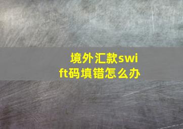 境外汇款swift码填错怎么办