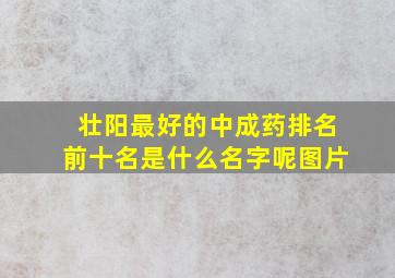 壮阳最好的中成药排名前十名是什么名字呢图片