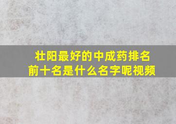 壮阳最好的中成药排名前十名是什么名字呢视频