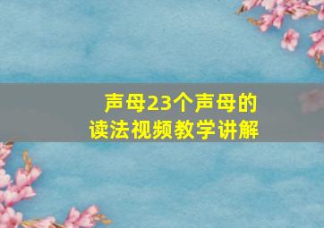 声母23个声母的读法视频教学讲解