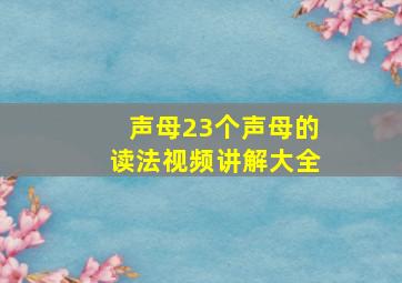 声母23个声母的读法视频讲解大全