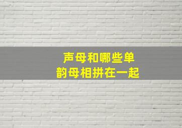 声母和哪些单韵母相拼在一起