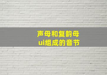 声母和复韵母ui组成的音节