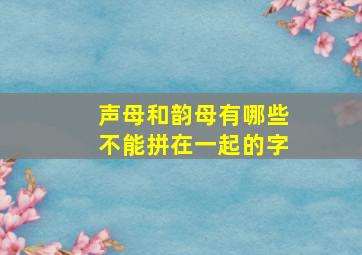 声母和韵母有哪些不能拼在一起的字