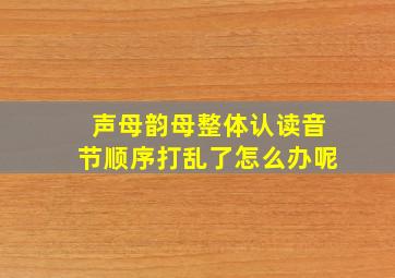 声母韵母整体认读音节顺序打乱了怎么办呢