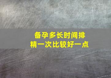 备孕多长时间排精一次比较好一点