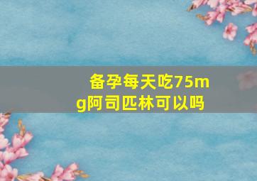 备孕每天吃75mg阿司匹林可以吗