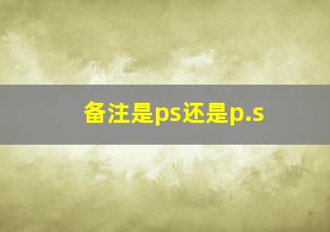 备注是ps还是p.s