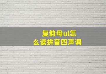 复韵母ui怎么读拼音四声调