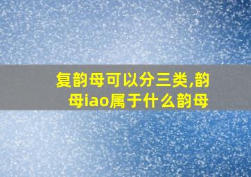 复韵母可以分三类,韵母iao属于什么韵母