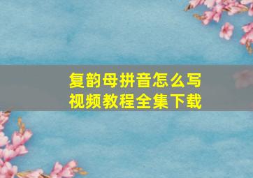 复韵母拼音怎么写视频教程全集下载