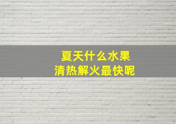 夏天什么水果清热解火最快呢