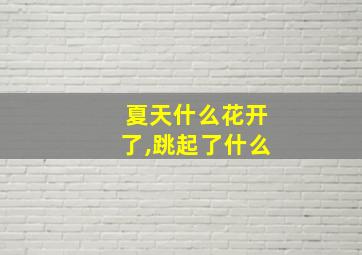 夏天什么花开了,跳起了什么