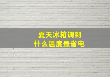 夏天冰箱调到什么温度最省电