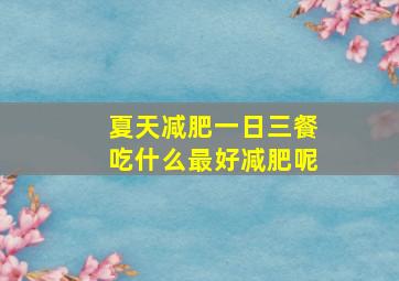 夏天减肥一日三餐吃什么最好减肥呢