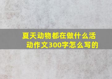 夏天动物都在做什么活动作文300字怎么写的