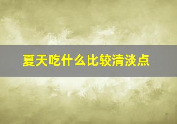 夏天吃什么比较清淡点