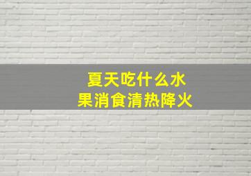 夏天吃什么水果消食清热降火