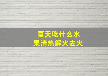 夏天吃什么水果清热解火去火