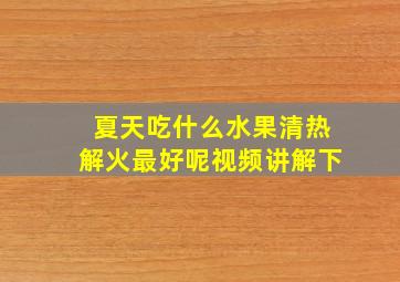 夏天吃什么水果清热解火最好呢视频讲解下